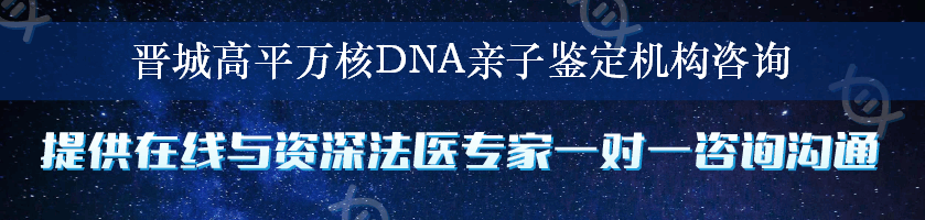 晋城高平万核DNA亲子鉴定机构咨询